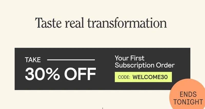 Taste real transformation. Take 30% Off Your First Subscription Order. WELCOME30