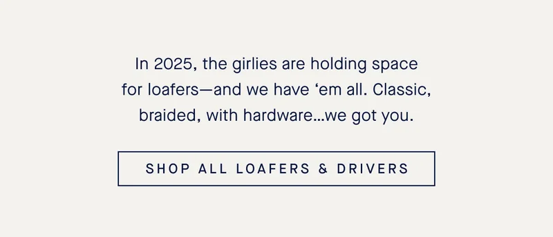 In 2025, the girlies are holding space for loafers—and we have ‘em all. Classic, braided, with hardware…we got you. SHOP ALL LOAFERS & DRIVERS