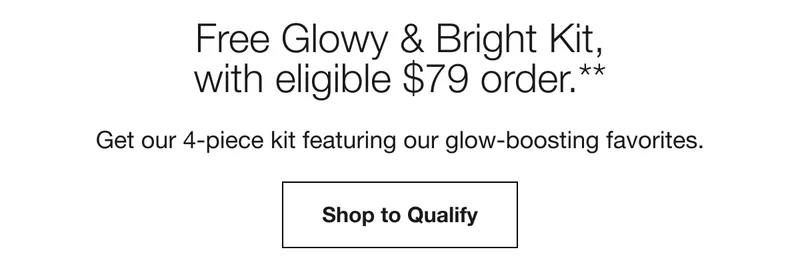 Free Glowy & Bright Kit, with eligible $79 order.** | Get our 4-piece kit featuring our glow-boosting favorites. |Shop to Qualify