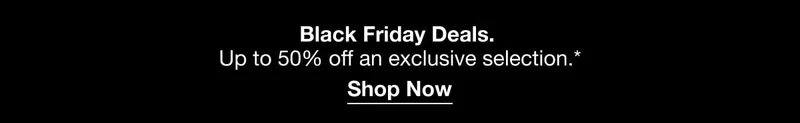 Black Friday Deals. Get up to 50% off an exclusive selection.* Shop Now