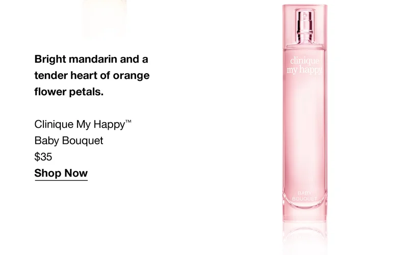 Bright mandarin and a tender heart of orange flower petals. Clinique My Happy™ Baby Bouquet $35 Shop Now
