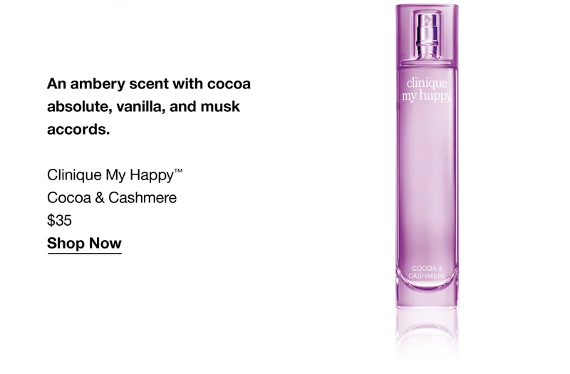 An ambery scent with cocoa absolute, vanilla, and musk accords. Clinique My Happy™ Cocoa & Cashmere $35 Shop Now