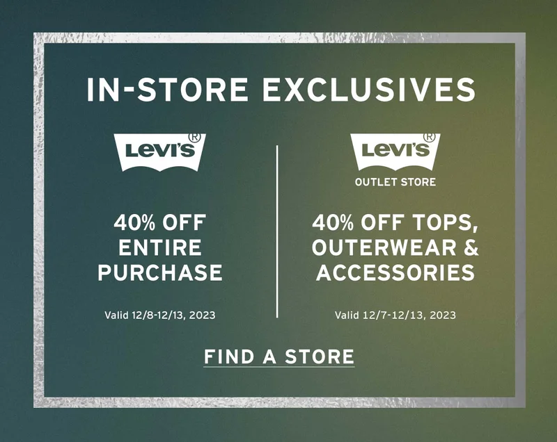 40% OFF ENTIRE PURCHASE AT LEVI'S® STORES. 40% OFF TOPS, OUTERWEAR, AND ACCESSORIES AT LEVI'S® OUTLETS
