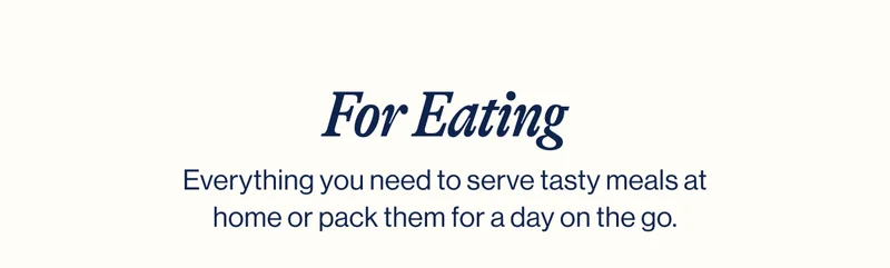 For Eating- Everything you need to serve tasty meals at home or pack them for a day on the go.