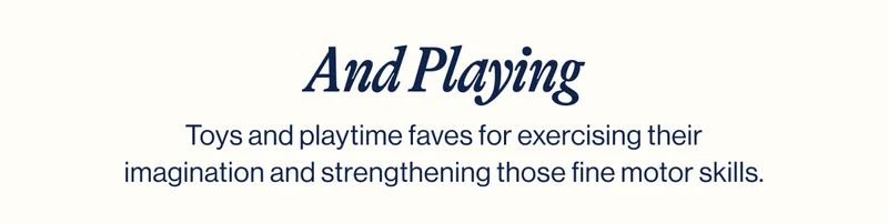 And Playing- Toys and playtime faves for exercising their imagination and strengthening those fine motor skills.
