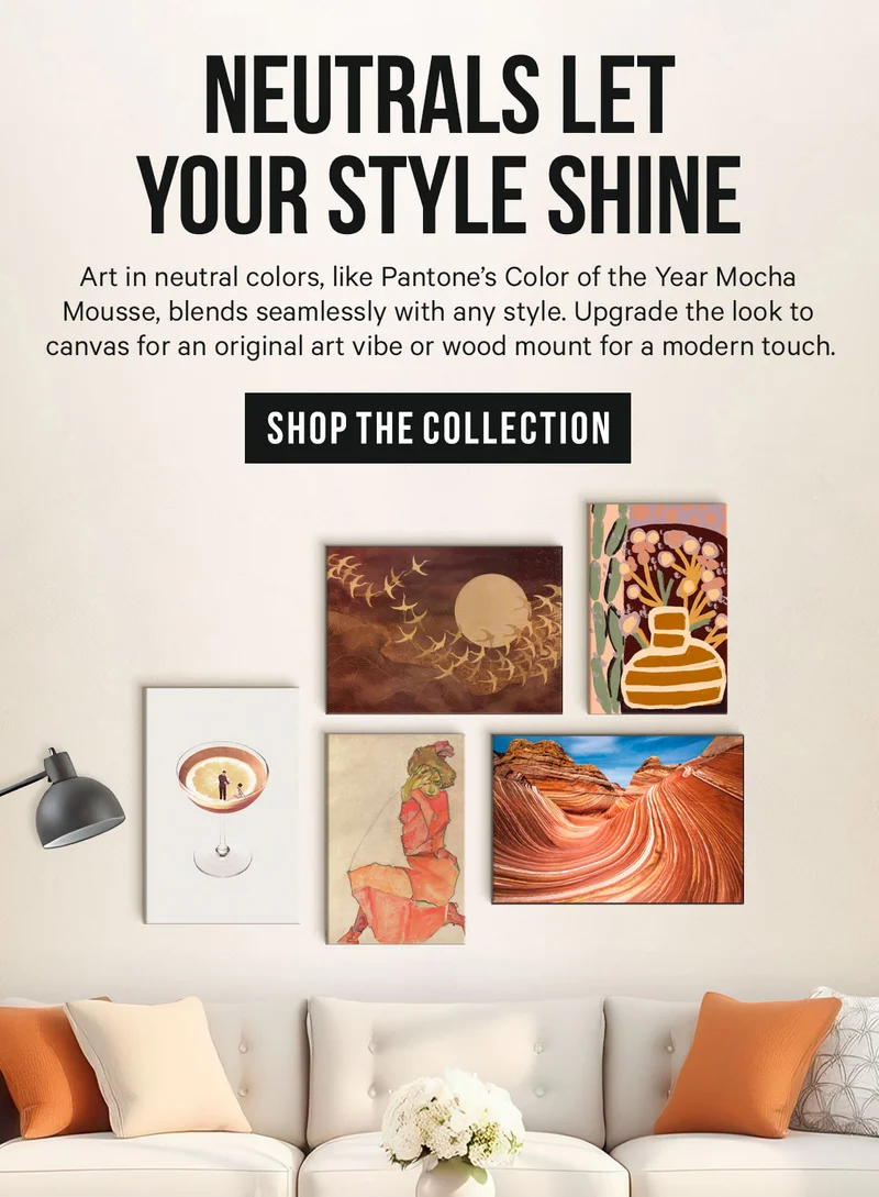 Neutrals Let Your Style Shine. Art in neutral colors, like Pantone’s Color of the Year Mocha Mousse, blends seamlessly with any style. Upgrade the look to canvas for an original art vibe or wood mount for a modern touch.