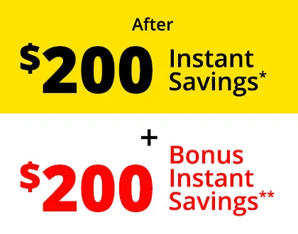After $200 Instant Savings* + $200 Bonus Instant Savings**