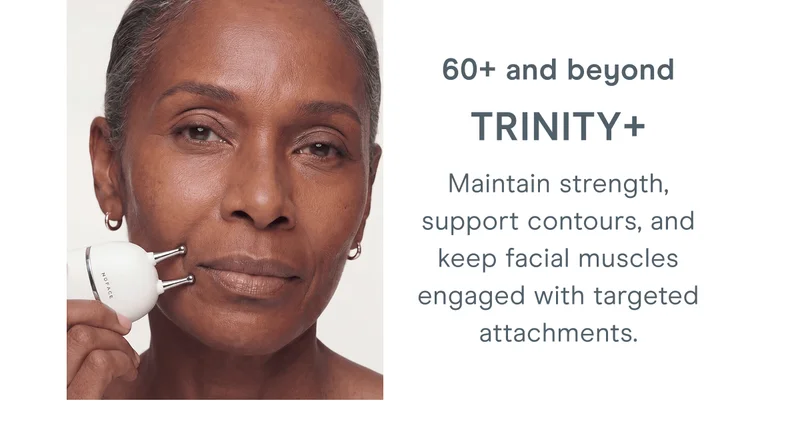 60+ and beyond: TRINITY+ Maintain strength, support contours, and keep facial muscles engaged with targeted attachments.