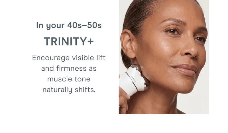 In your 40s–50s: TRINITY+ Encourage visible lift and firmness as muscle tone naturally shifts.