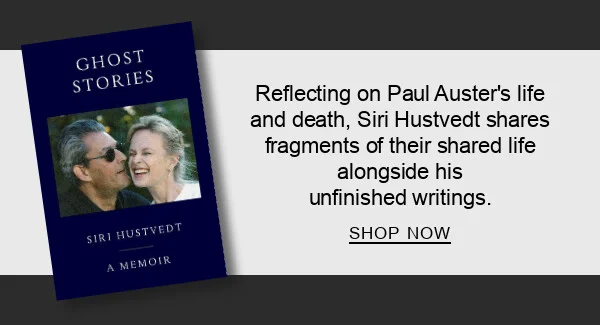 Ghost Stories: A Memoir by Siri Hustvedt : Reflecting on Paul Auster’s life and death, Siri Hustvedt shares intimate fragments of their shared story. SHOP NOW