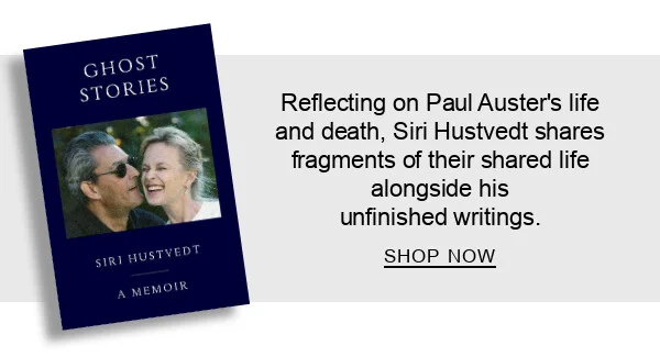 Ghost Stories: A Memoir by Siri Hustvedt : Reflecting on Paul Auster’s life and death, Siri Hustvedt shares intimate fragments of their shared story. SHOP NOW