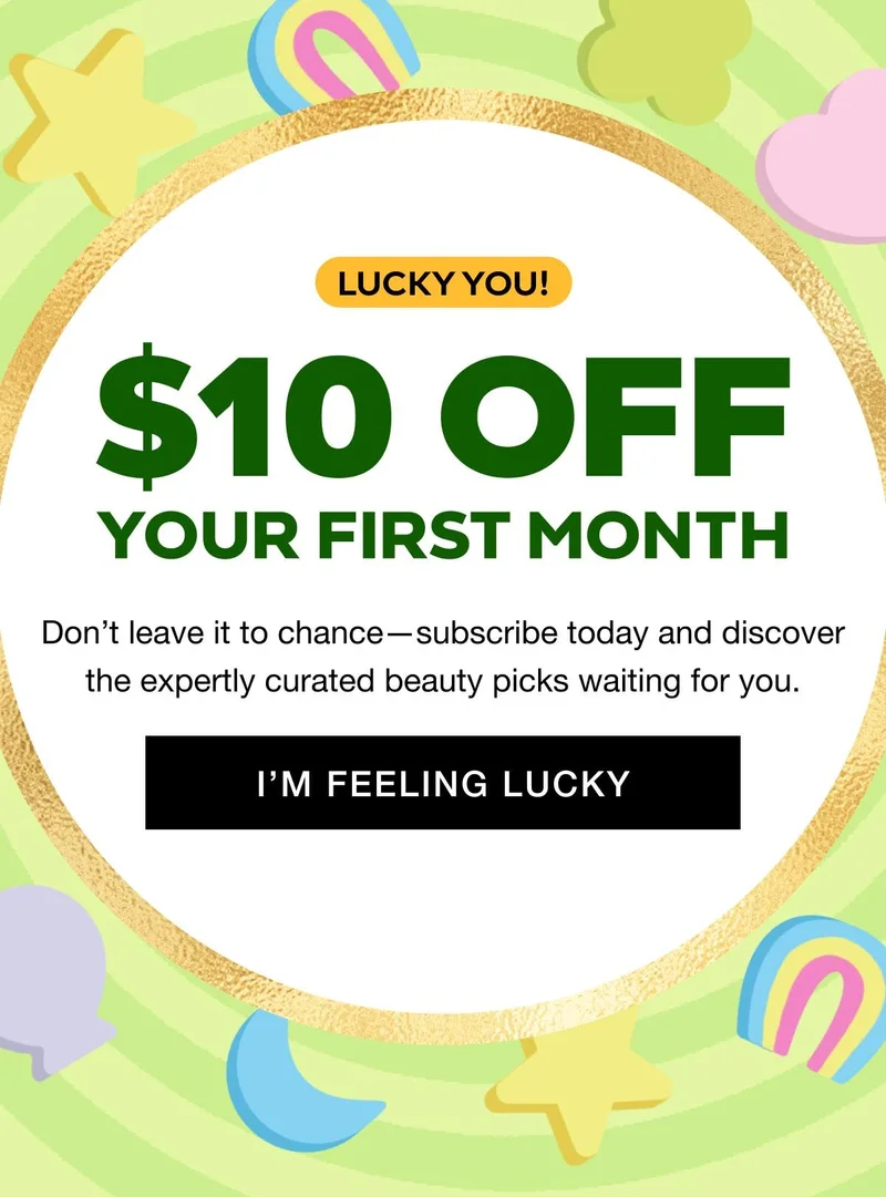 LUCKY YOU! $10 OFF YOUR FIRST MONTH - Don’t leave it to chance—subscribe today and discover the expertly curated beauty picks waiting for you. I’M FEELING LUCKY