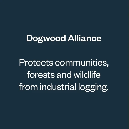 Dogwood Alliance. Protects communities, forests and wildlife from industrial logging.