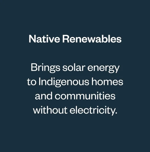 Native Renewables.Brings solar energy to Indigenous homes and communities without electricity.