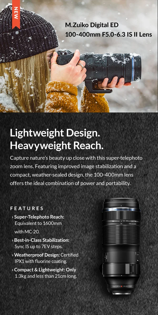 M.Zuiko Digital ED 100-400mm F5.0-6.3 IS Lens   |  Lightweight Design. Heavyweight Reach.   |  Pre-Order