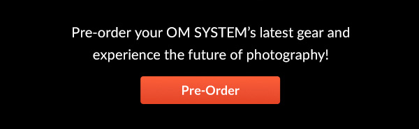 Pre-order your OM SYSTEM’s latest gear and experience the future of photography!