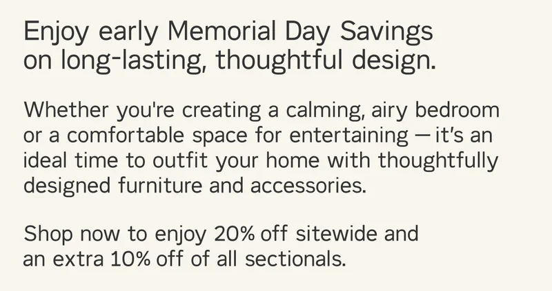 Whether you're creating a calming, airy bedroom or a comfortable space for entertaining - shop now to enjoy 20% off sitewide and an extra 10% off all sectionals.