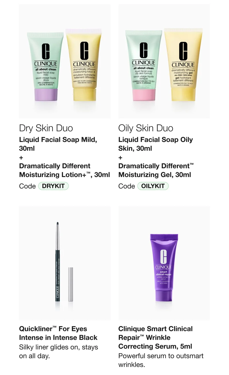 Dry Skin Duo | Liquid Facial Soap Mild, 30ml  + Dramatically Different Moisturizing Lotion+™, 30ml | Code discount code | Oily Skin Duo | Liquid Facial Soap Oily Skin, 30ml + Dramatically Different™ Moisturizing Gel, 30ml | Code OILYKIT | Quickliner™ For Eyes Intense in Intense Black | Silky liner glides on, stays  on all day. | Clinique Smart Clinical Repair™ Wrinkle  Correcting Serum, 5ml | Powerful serum to outsmart wrinkles.