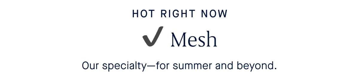 Hot right now. ✔️ Mesh ✔️ Crochet ✔️ Flats Our specialty—for summer and beyond. Hot right now. ✔️ Mesh ✔️ Crochet ✔️ Flats Our specialty—for summer and beyond.