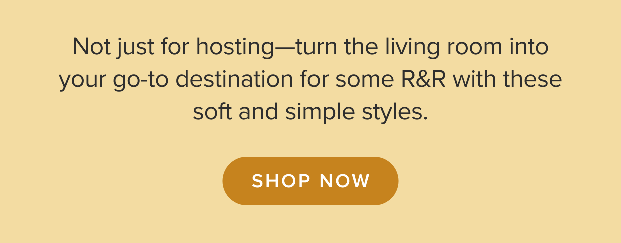 Turn the living room into your go-to destination for some R&R with these soft and simple styles. Shop now.