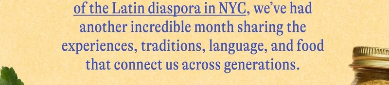 roots of the Latin diaspora in NYC, we’ve had another incredible month sharing the experiences, traditions, language, and food that connect us across generations.