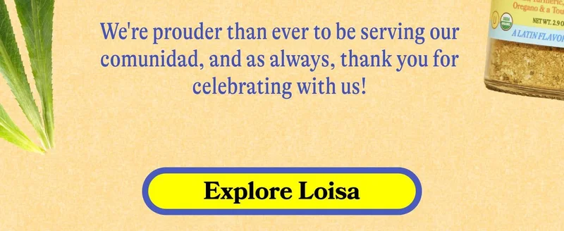 We're prouder than ever to be serving our comunidad, and as always, thank you for celebrating with us!  CTA: EXPLORE LOISA