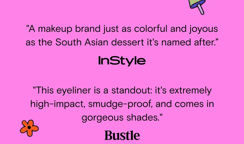 "A makeup brand just as colorful and joyous as the South Asian dessert it's named after." - InStyle, "This eyeliner is a standout: it's extremely high-impact, smudge-proof, and comes in gorgeous shades." - Bustle