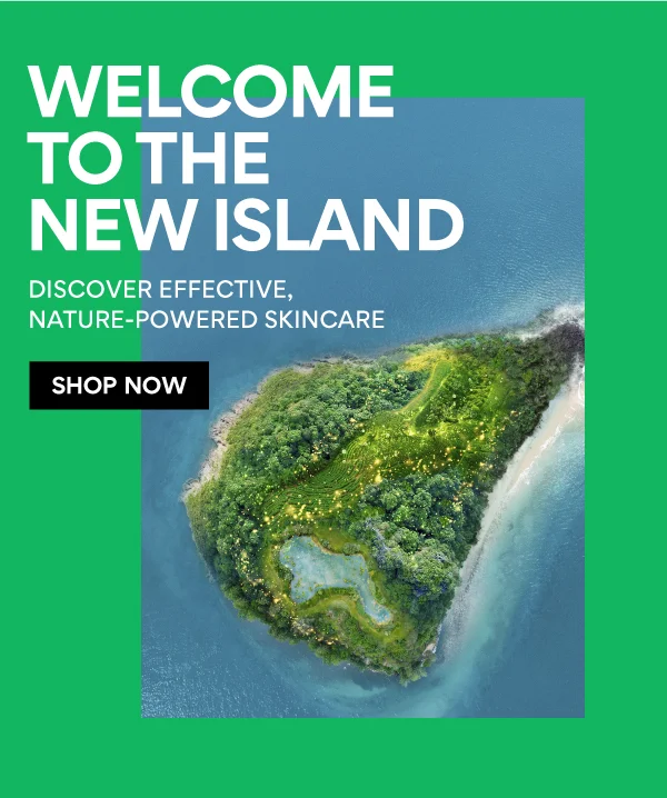 WELCOME TO THE NEW ISLAND Discover Effective, Nature-Powered Skincare SHOP NOW