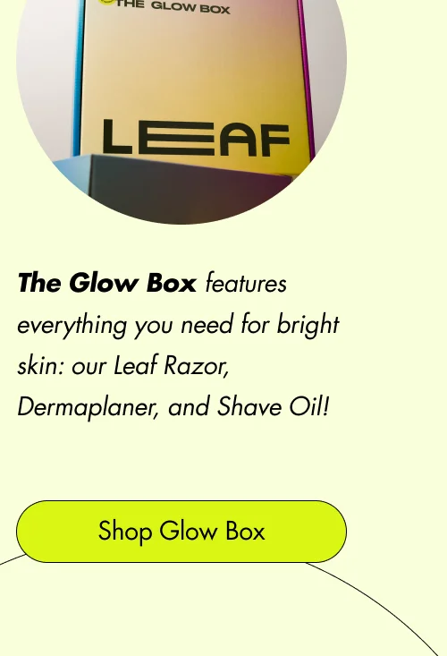 The Glow Box features everything you need for bright skin: our Leaf Razor, Dermaplaner, and Shave Oil! Shop Glow Box