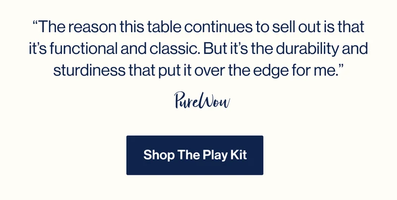“The reason this table continues to sell out is that it’s functional and classic. But it’s the durability and sturdiness that put it over the edge for me.”- PureWow. Shop The Play Kit