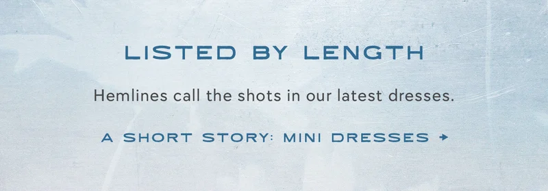 Listed by length. Hemlines call the shots in our latest dresses. A short story: mini dresses.