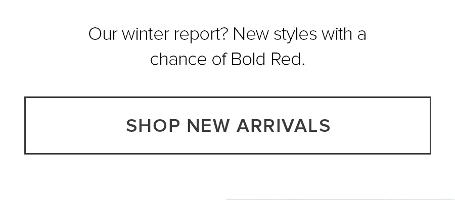 Our winter report? New styles with a chance of Bold Red SHOP NEW ARRIVALS
