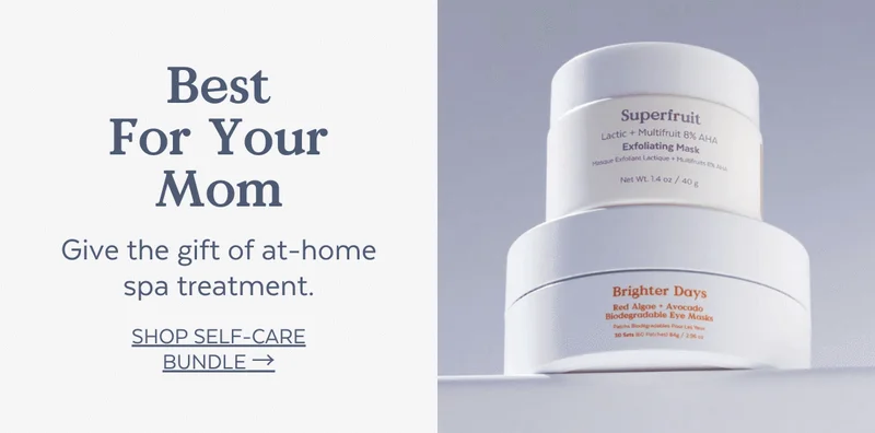 Best For Your Mom. Give the gift of at-home spa treatment. [SHOP Self-Care Bundle →]