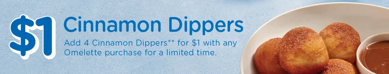 $1 Cinnamon Dippers | Add 4 Cinnamon Dippers** for $1 with any Omelette purchase for a limited time.