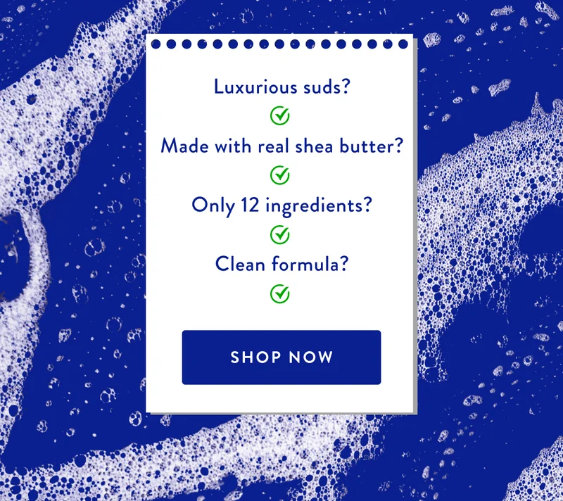 Luxurious suds? | Made with real shea butter? | Only 12 ingredients? | Clean formula? | SHOP NOW