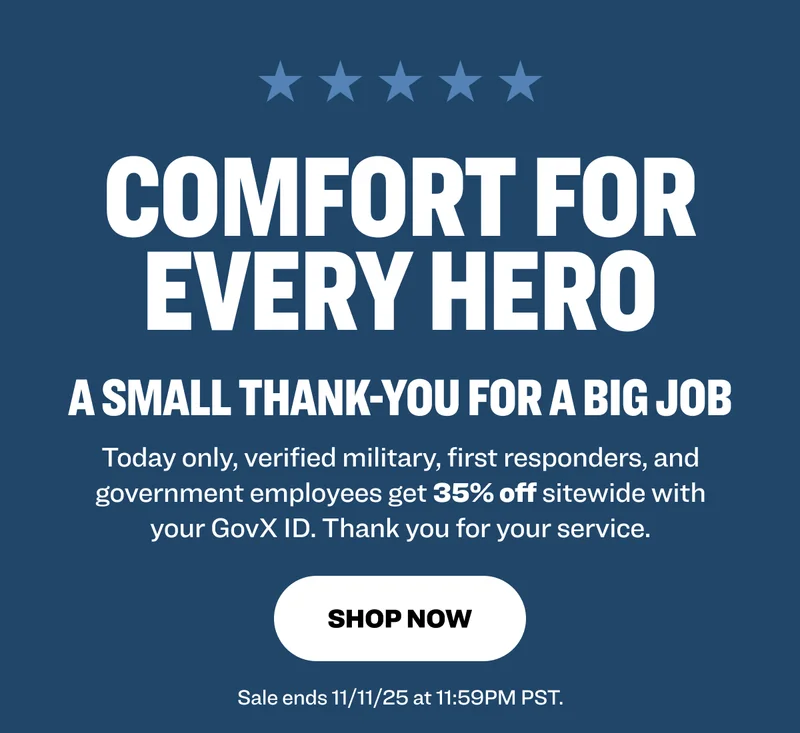 comfort for every hero A Small thank-you for a big job Today only, verified military, first responders, and government employees get 35% off sitewide with your GovX ID. Thank you for your service. shop now Sale ends 11/11/25 at 11:59PM PST.