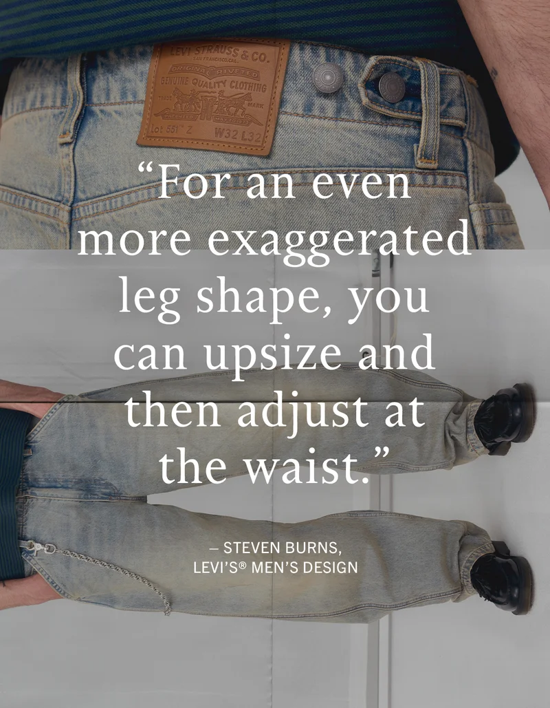 “For an even more exaggerated leg shape, you can upsize and then adjust at the waist.” – Steven Burns, Levi’s® Men’s Design