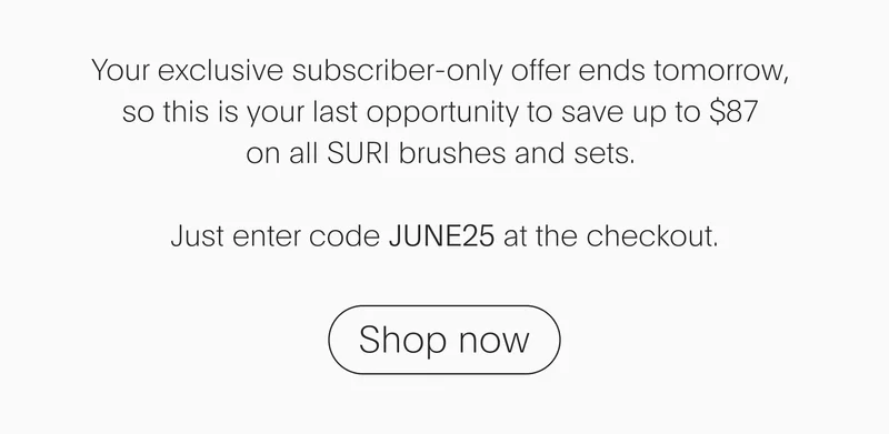 Your exclusive subscriber-only offer ends tomorrow, so this is your last opportunity to save up to $87 on all SURI brushes and sets. Just enter code JUNE25 at the checkout. - Shop now