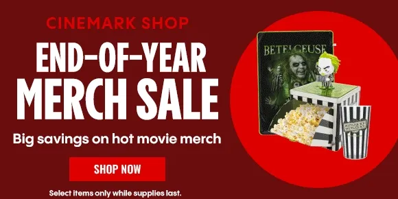 CINEMARK SHOP | END-OF-YEAR MERCH SALE | Big savings on hot movie merch | SHOP NOW > | Select items only while supplies last.