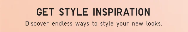 SUB - GET STYLE INSPIRATION. DISCOVER ENDLESS WAYS TO STYLE YOUR NEW LOOKS.