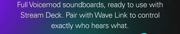 Full Voicemod soundboards, ready to use with Stream Deck. Pair with Wave Link to control exactly who hears what. Full Voicemod soundboards, ready to use with Stream Deck. Pair with Wave Link to control exactly who hears what.