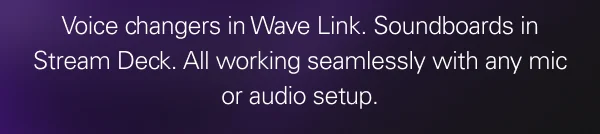 Voice changers in Wave Link. Soundboards in Stream Deck. All working seamlessly with any mic or audio setup. Voice changers in Wave Link. Soundboards in Stream Deck. All working seamlessly with any mic or audio setup.