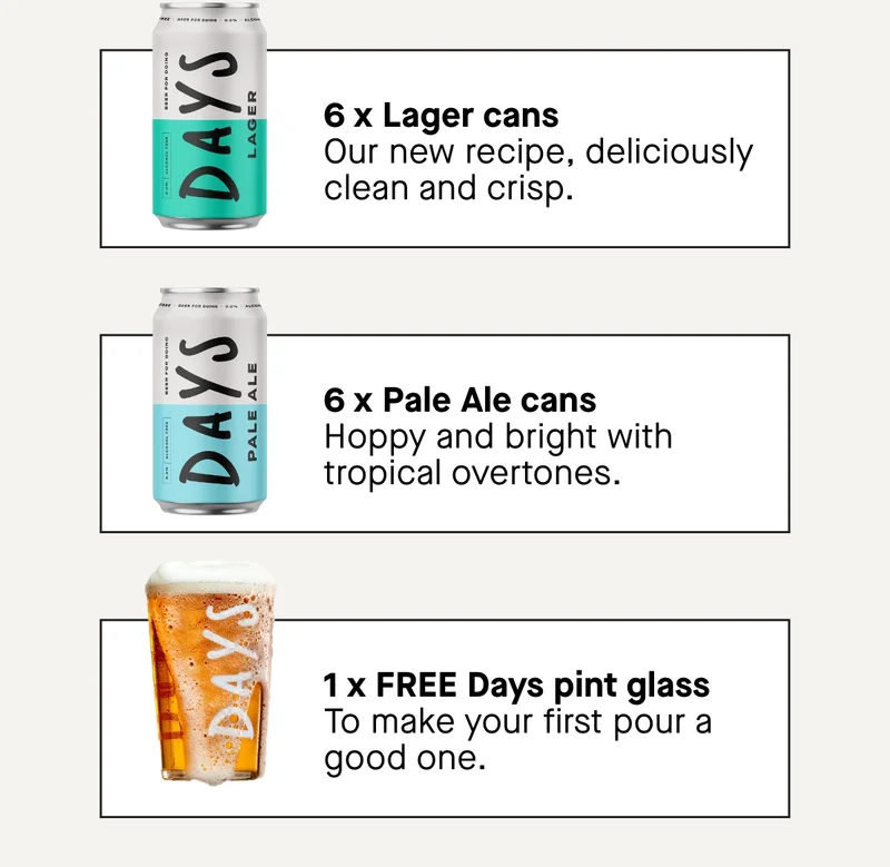 6 x Lager cans  Our new recipe, deliciously clean and crisp .  6 x Pale Ale cans  Hoppy and bright with tropical overtones.  1 x FREE Days pint glass   To make your first pour a good one.