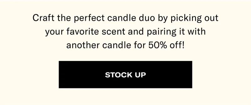 Craft the perfect candle duo by picking out your favorite scent and pairing it with another candle for 50% off! | STOCK UP