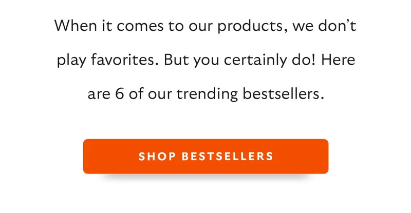 When it comes to our products, we don’t play favorites. But you certainly do! Here are 6 of our trending bestsellers, as voted by customer carts.