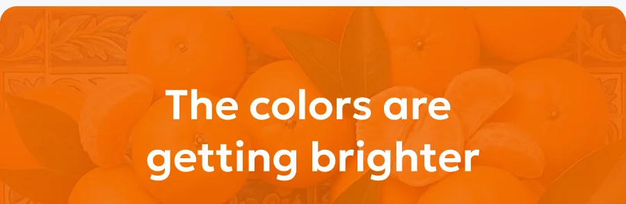 The colors are
getting brighter The colors are
getting brighter