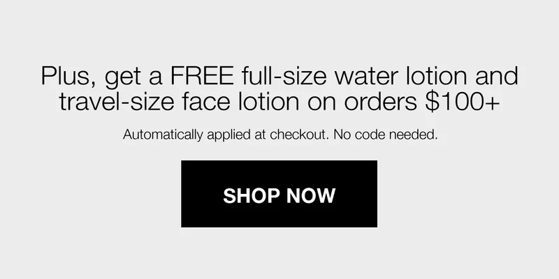 Plus, get a FREE full-size water lotion and travel-size face lotion on orders $100+ | Automatically applied at checkout. No code needed. | SHOP NOW