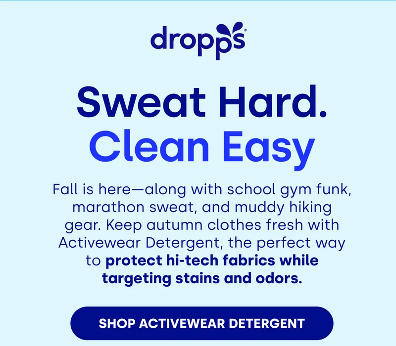 DROPPS | Sweat Hard. Clean Easy Fall is here—along with school gym funk, marathon sweat, and muddy hiking gear. Keep autumn clothes fresh with Activewear Detergent, the perfect way to protect hi-tech fabrics while targeting stains and odors. [SHOP ACTIVEWEAR DETERGENT]