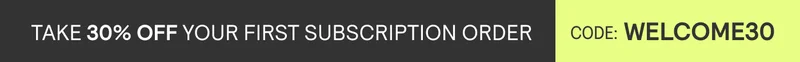 TAKE 30% OFF YOUR FIRST SUBSCRIPTION ORDER