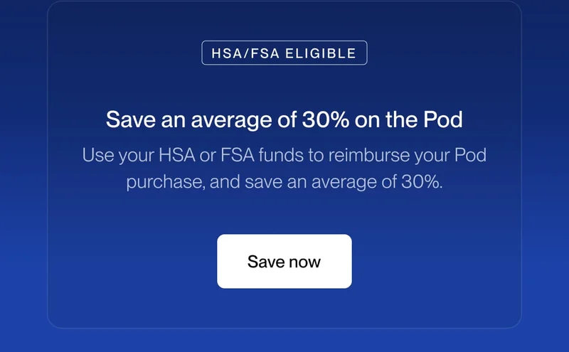 Save an average of 30% on the Pod Use your HSA or FSA funds to reimburse your Pod purchase, and save an average of 30%.